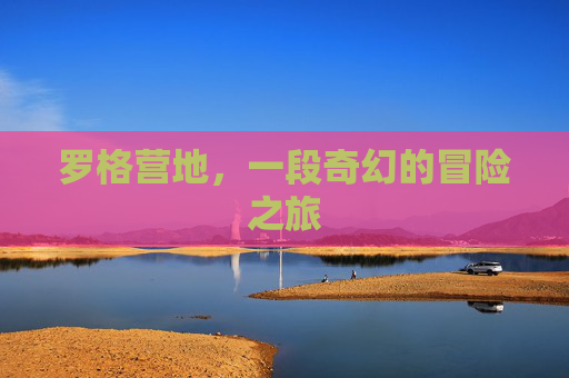 罗格营地,一段奇幻的冒险之旅 罗格营地,一段奇幻的冒险之旅