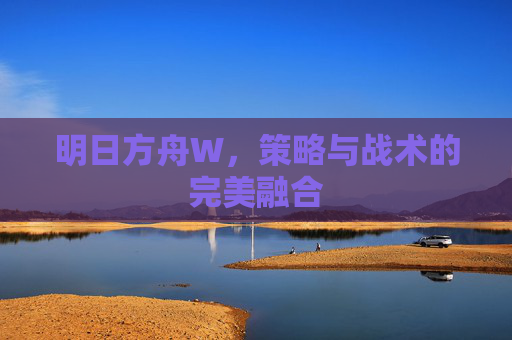 明日方舟W，策略与战术的完美融合