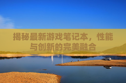 揭秘最新游戏笔记本，性能与创新的完美融合
