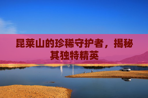 昆莱山的珍稀守护者，揭秘其独特精英