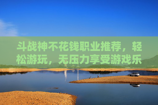 斗战神不花钱职业推荐，轻松游玩，无压力享受游戏乐趣