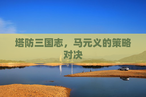 塔防三国志，马元义的策略对决