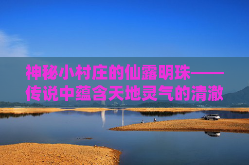 神秘小村庄的仙露明珠——传说中蕴含天地灵气的清澈泉水