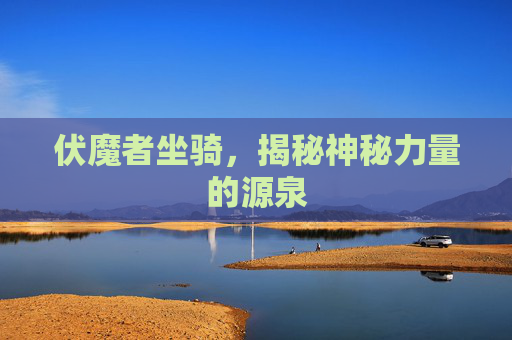 伏魔者坐骑，揭秘神秘力量的源泉