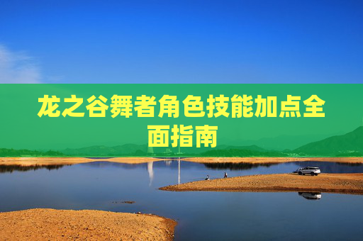 龙之谷舞者角色技能加点全面指南