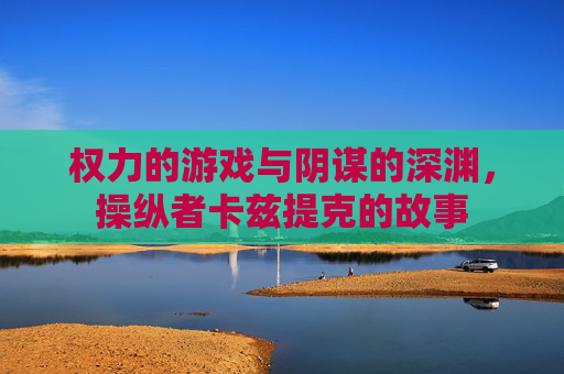 权力的游戏与阴谋的深渊，操纵者卡兹提克的故事