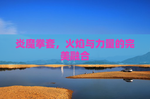 炎魔拳套，火焰与力量的完美融合