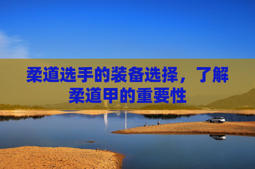 柔道选手的装备选择，了解柔道甲的重要性