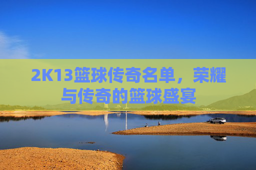 2K13篮球传奇名单，荣耀与传奇的篮球盛宴