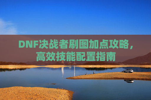DNF决战者刷图加点攻略，高效技能配置指南