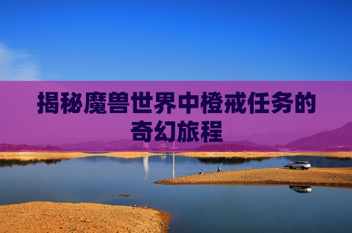 揭秘魔兽世界中橙戒任务的奇幻旅程