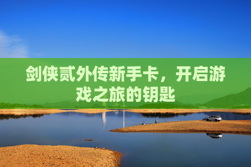 剑侠贰外传新手卡，开启游戏之旅的钥匙