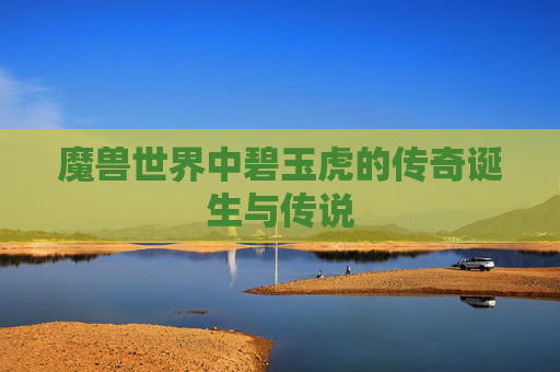 魔兽世界中碧玉虎的传奇诞生与传说