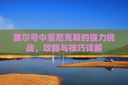 赛尔号中菲尼克斯的强力挑战，攻略与技巧详解