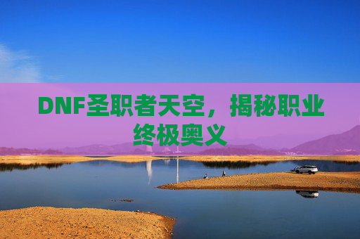 DNF圣职者天空，揭秘职业终极奥义
