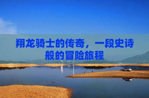 翔龙骑士的传奇，一段史诗般的冒险旅程