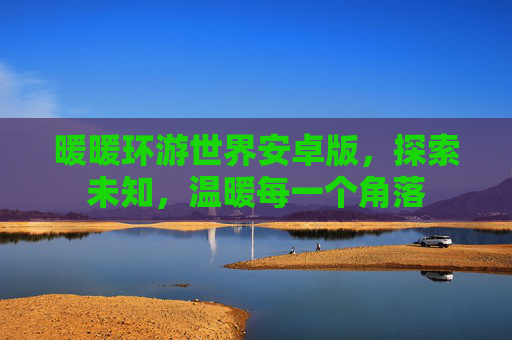 暖暖环游世界安卓版，探索未知，温暖每一个角落
