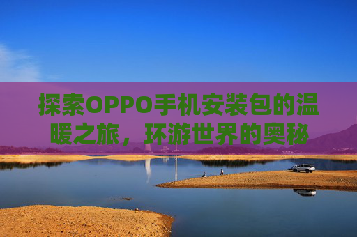 探索OPPO手机安装包的温暖之旅，环游世界的奥秘