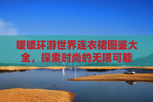 暖暖环游世界连衣裙图鉴大全，探索时尚的无限可能