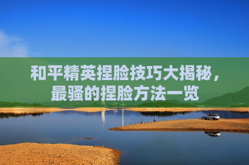 和平精英捏脸技巧大揭秘，最骚的捏脸方法一览