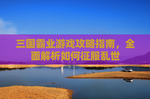 三国霸业游戏攻略指南，全面解析如何征服乱世