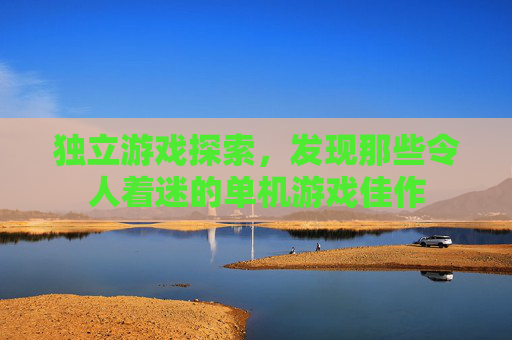 独立游戏探索，发现那些令人着迷的单机游戏佳作