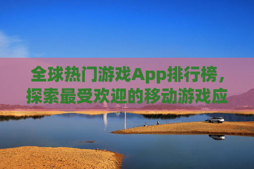 全球热门游戏App排行榜，探索最受欢迎的移动游戏应用