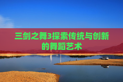 三剑之舞3探索传统与创新的舞蹈艺术
