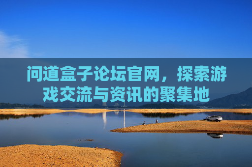 问道盒子论坛官网，探索游戏交流与资讯的聚集地