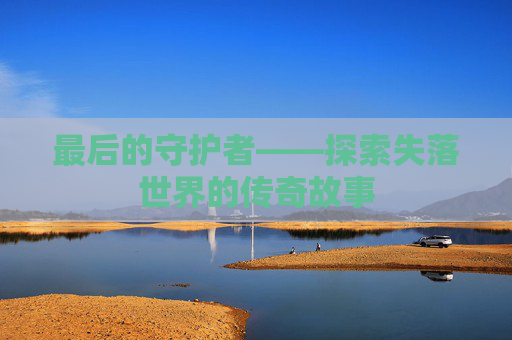 最后的守护者——探索失落世界的传奇故事