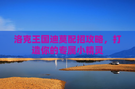 洛克王国迪莫配招攻略，打造你的专属小精灵