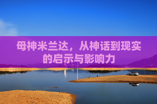 母神米兰达，从神话到现实的启示与影响力