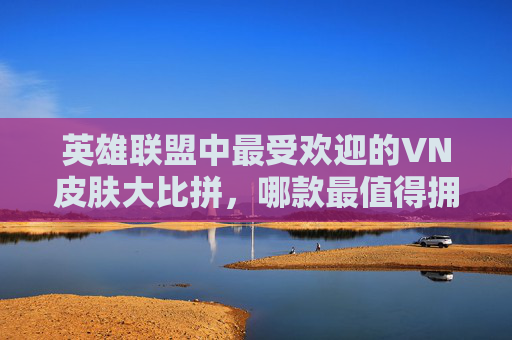 英雄联盟中最受欢迎的VN皮肤大比拼，哪款最值得拥有？