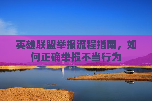 英雄联盟举报流程指南，如何正确举报不当行为