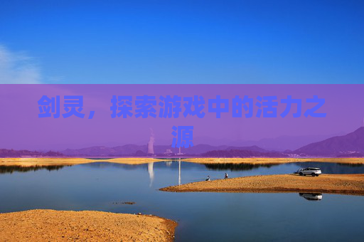 剑灵，探索游戏中的活力之源