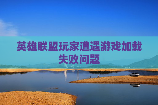 英雄联盟玩家遭遇游戏加载失败问题