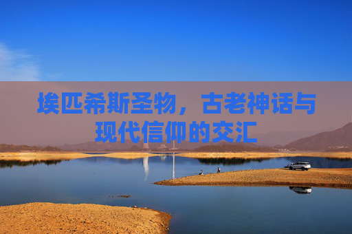 埃匹希斯圣物,古老神话与现代信仰的交汇 埃匹希斯圣物,古老神话与现代信仰的交汇