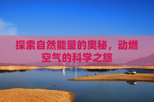 探索自然能量的奥秘，动燃空气的科学之旅