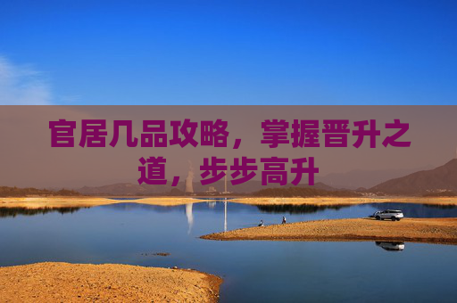 官居几品攻略，掌握晋升之道，步步高升