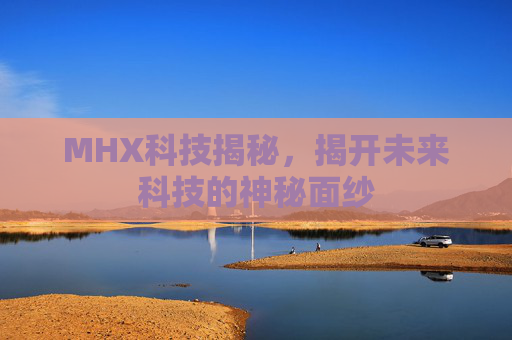 MHX科技揭秘，揭开未来科技的神秘面纱