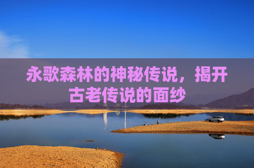 永歌森林的神秘传说，揭开古老传说的面纱