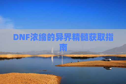 DNF浓缩的异界精髓获取指南 DNF浓缩的异界精髓获取指南