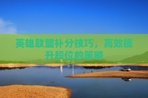 英雄联盟补分技巧，高效提升段位的策略