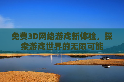 免费3D网络游戏新体验，探索游戏世界的无限可能