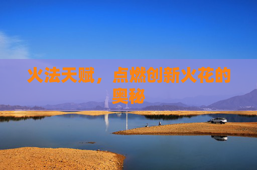 火法天赋，点燃创新火花的奥秘