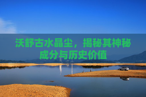 沃舒古水晶尘，揭秘其神秘成分与历史价值
