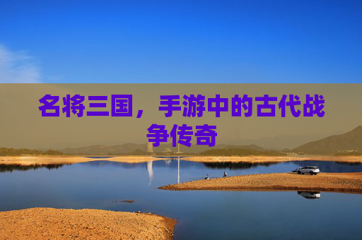 名将三国，手游中的古代战争传奇