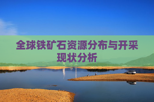 全球铁矿石资源分布与开采现状分析