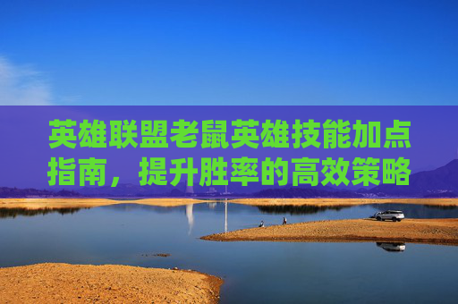 英雄联盟老鼠英雄技能加点指南,提升胜率的高效策略 英雄联盟老鼠英雄技能加点指南,提升胜率的高效策略