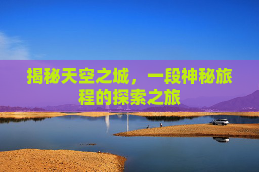 揭秘天空之城，一段神秘旅程的探索之旅
